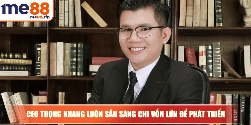 CEO Trọng Khang luôn sẵn sàng chi vốn lớn để phát triển