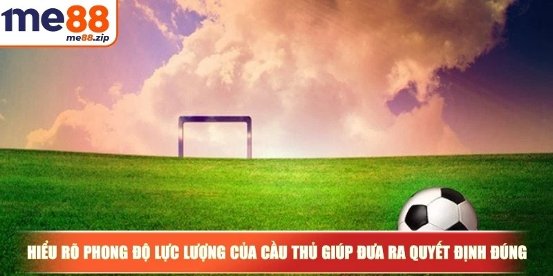 Hiểu rõ phong độ và lực lượng của cầu thủ giúp anh em đưa ra quyết định đúng