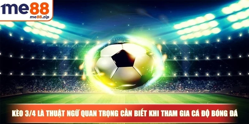 Kèo 3/4 là thuật ngữ quan trọng bạn cần biết khi tham gia cá độ bóng đá