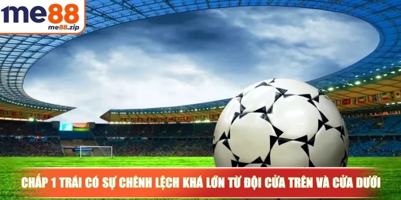 Chấp 1 trái có sự chênh lệch khá lớn từ đội cửa trên và cửa dưới
