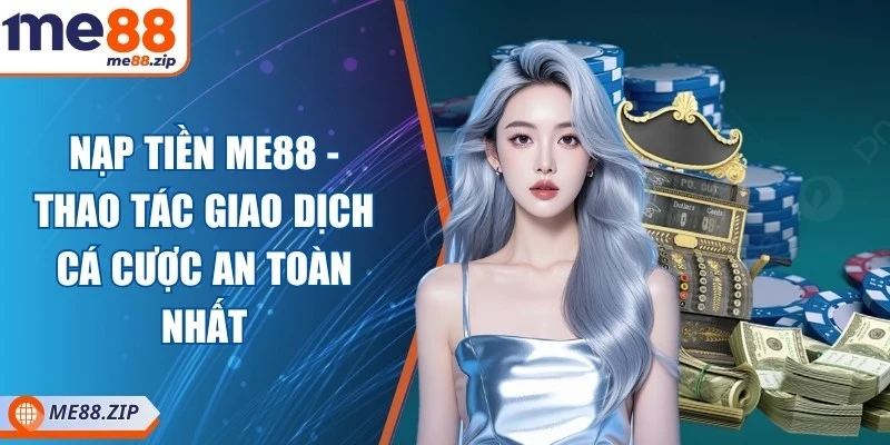 Nạp tiền Me88 - Thao tác giao dịch cá cược an toàn nhất